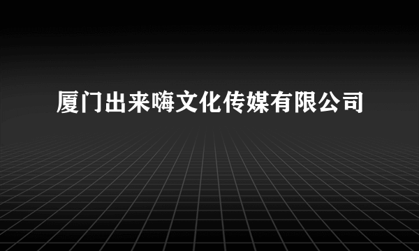 厦门出来嗨文化传媒有限公司