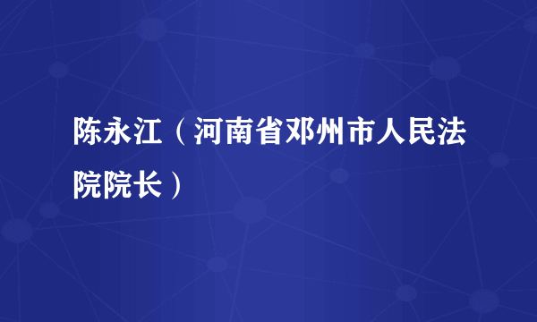 陈永江（河南省邓州市人民法院院长）