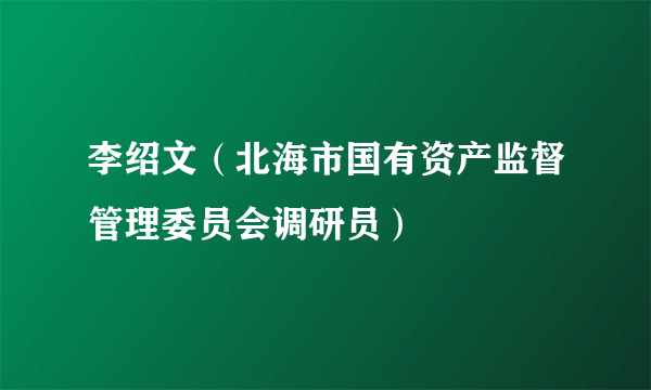 李绍文（北海市国有资产监督管理委员会调研员）