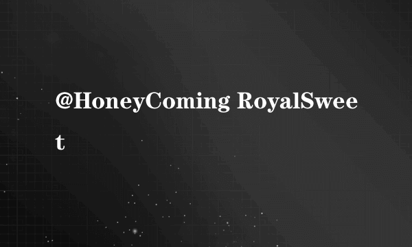 @HoneyComing RoyalSweet