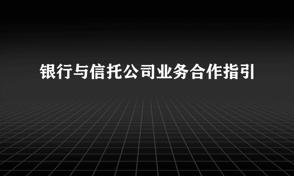 银行与信托公司业务合作指引