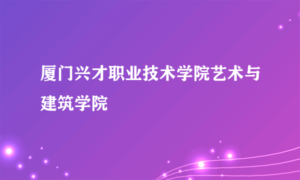 厦门兴才职业技术学院艺术与建筑学院