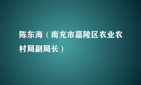 陈东海（南充市嘉陵区农业农村局副局长）