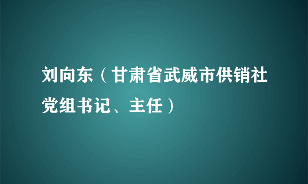 刘向东（甘肃省武威市供销社党组书记、主任）