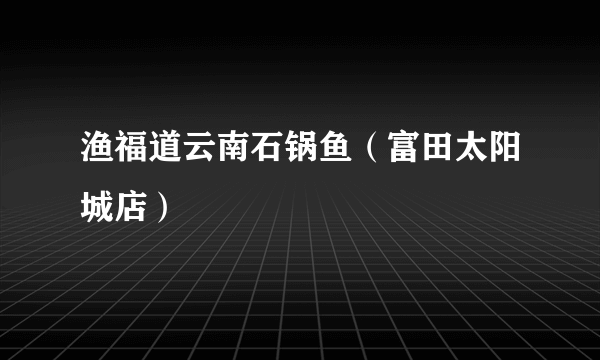 渔福道云南石锅鱼（富田太阳城店）