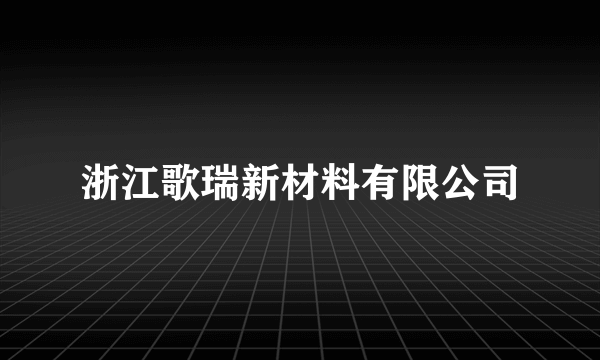 浙江歌瑞新材料有限公司