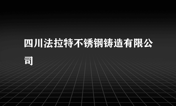 四川法拉特不锈钢铸造有限公司