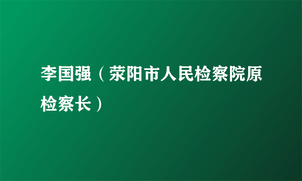 李国强（荥阳市人民检察院原检察长）