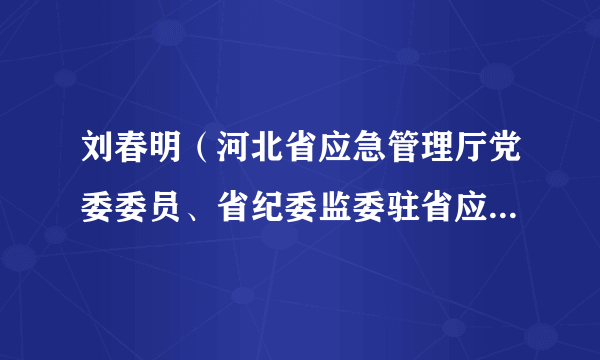 刘春明（河北省应急管理厅党委委员、省纪委监委驻省应急管理厅纪检监察组组长）