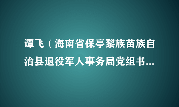 谭飞（海南省保亭黎族苗族自治县退役军人事务局党组书记、局长）