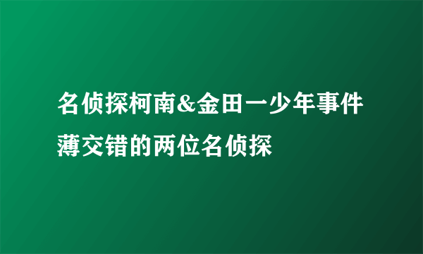 名侦探柯南&金田一少年事件薄交错的两位名侦探