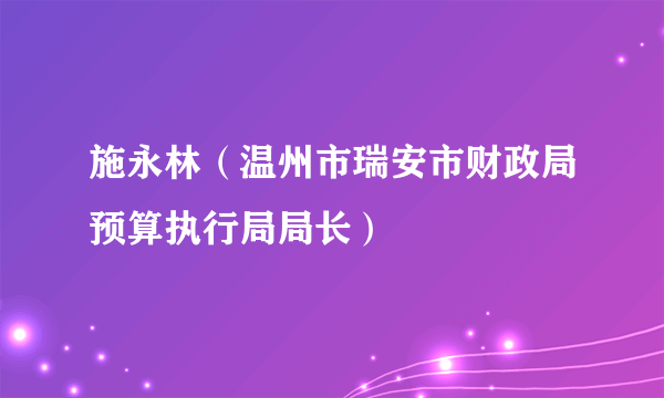 施永林（温州市瑞安市财政局预算执行局局长）