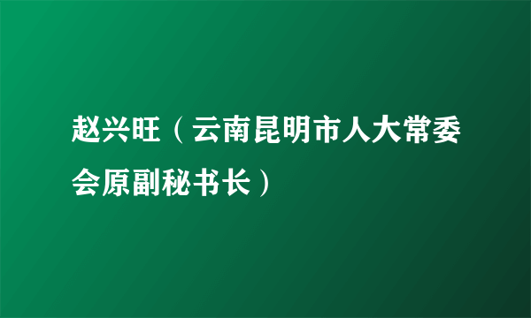 赵兴旺（云南昆明市人大常委会原副秘书长）