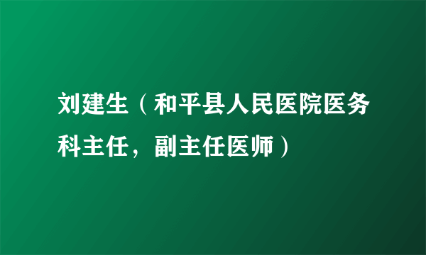 刘建生（和平县人民医院医务科主任，副主任医师）