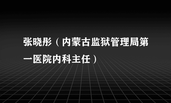 张晓彤（内蒙古监狱管理局第一医院内科主任）