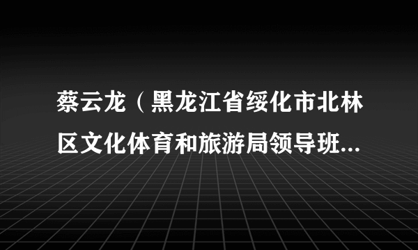 蔡云龙（黑龙江省绥化市北林区文化体育和旅游局领导班子成员）