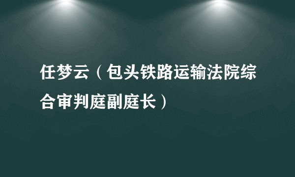 任梦云（包头铁路运输法院综合审判庭副庭长）