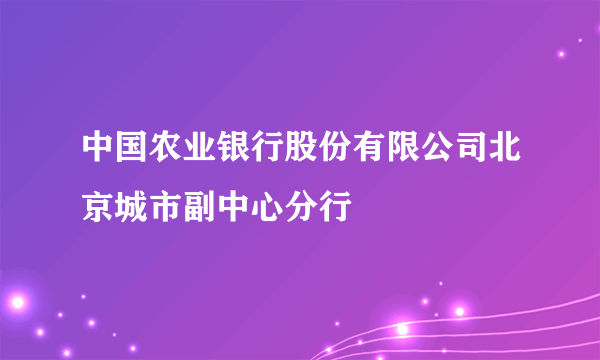 中国农业银行股份有限公司北京城市副中心分行