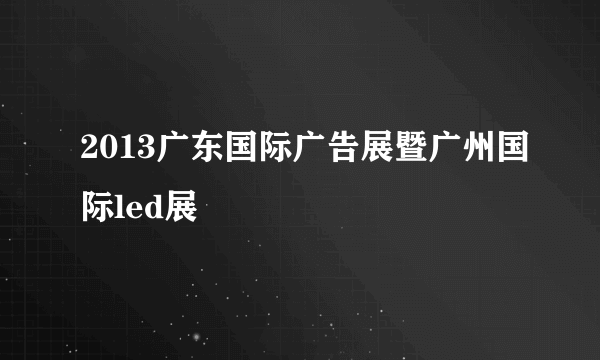 2013广东国际广告展暨广州国际led展