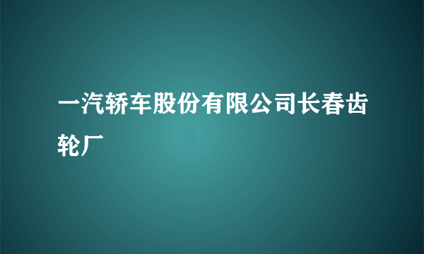 一汽轿车股份有限公司长春齿轮厂