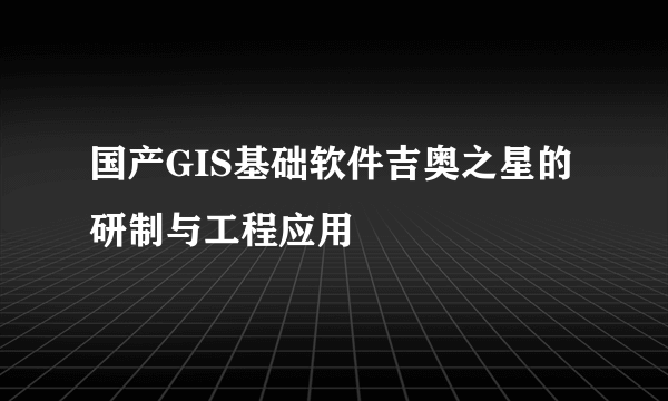 国产GIS基础软件吉奥之星的研制与工程应用