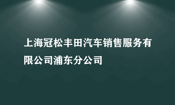 上海冠松丰田汽车销售服务有限公司浦东分公司