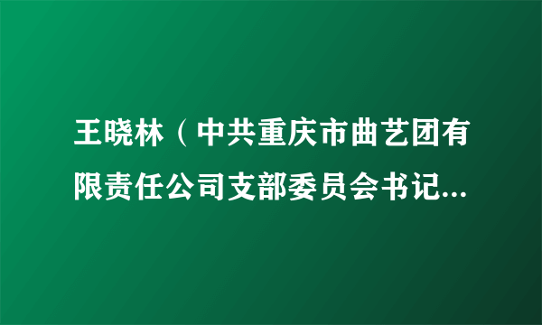 王晓林（中共重庆市曲艺团有限责任公司支部委员会书记、重庆市曲艺团有限责任公司执行董事、总经理）