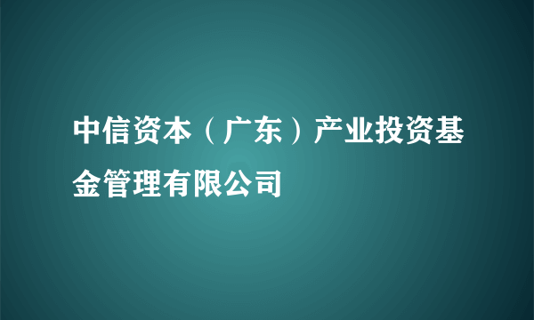 中信资本（广东）产业投资基金管理有限公司