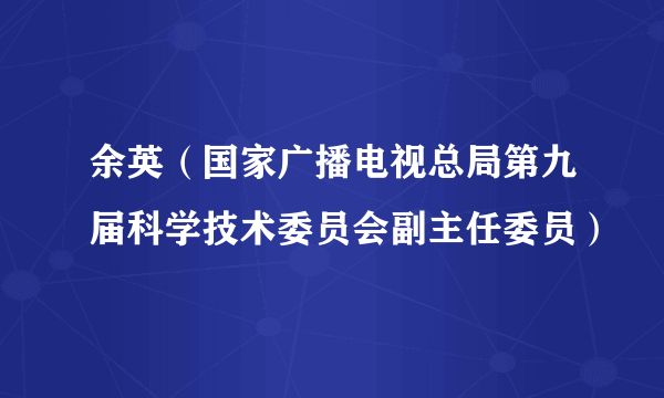 余英（国家广播电视总局第九届科学技术委员会副主任委员）