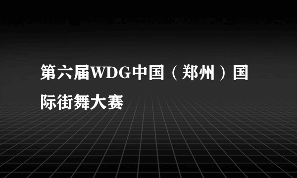 第六届WDG中国（郑州）国际街舞大赛