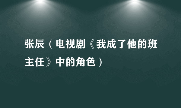 张辰（电视剧《我成了他的班主任》中的角色）