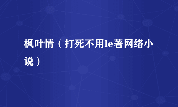 枫叶情（打死不用le著网络小说）