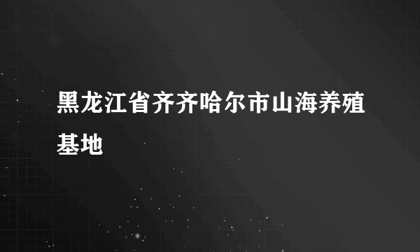 黑龙江省齐齐哈尔市山海养殖基地