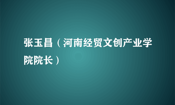 张玉昌（河南经贸文创产业学院院长）