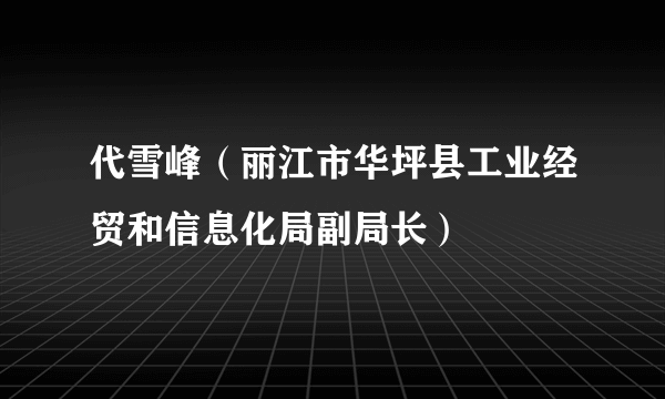 代雪峰（丽江市华坪县工业经贸和信息化局副局长）