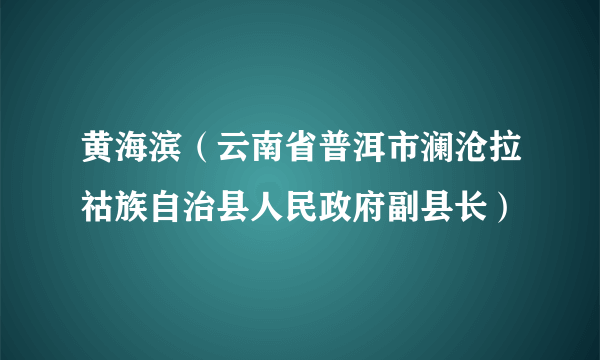 黄海滨（云南省普洱市澜沧拉祜族自治县人民政府副县长）