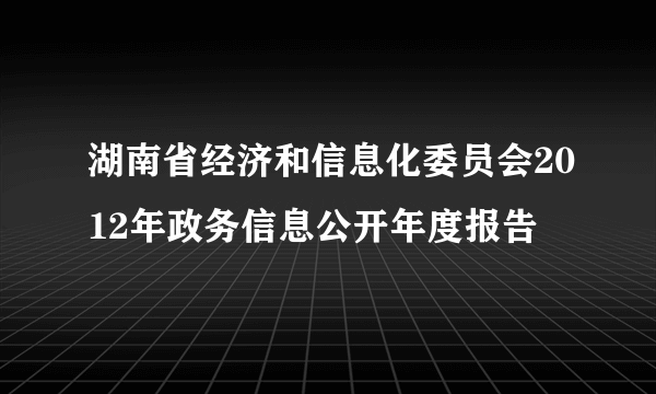 湖南省经济和信息化委员会2012年政务信息公开年度报告