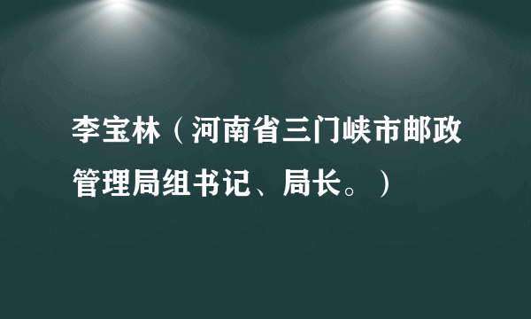 李宝林（河南省三门峡市邮政管理局组书记、局长。）