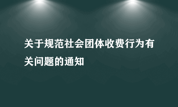 关于规范社会团体收费行为有关问题的通知