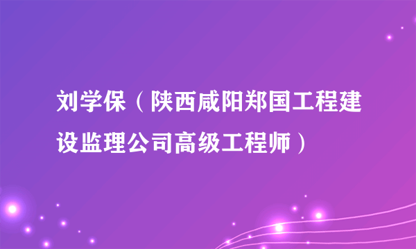 刘学保（陕西咸阳郑国工程建设监理公司高级工程师）