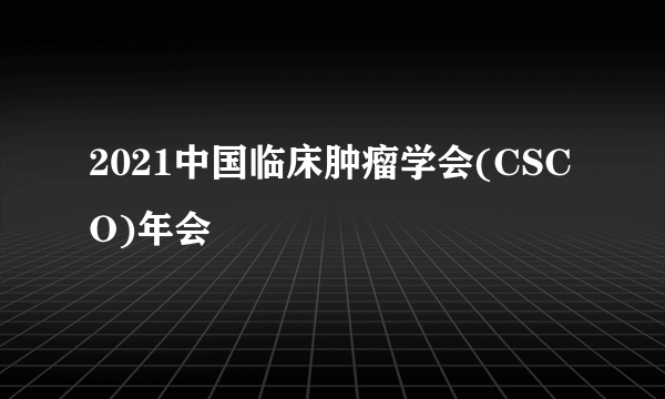 2021中国临床肿瘤学会(CSCO)年会