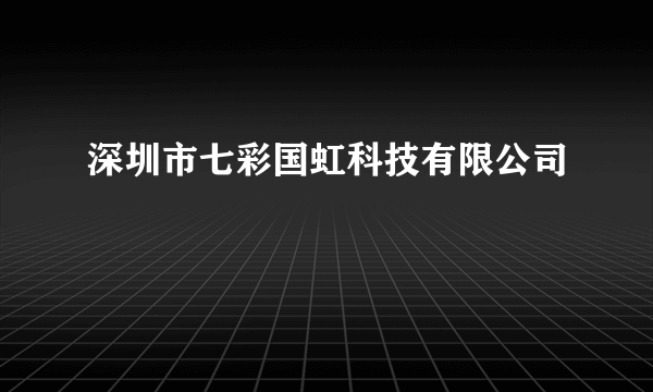 深圳市七彩国虹科技有限公司