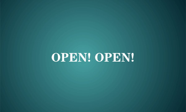 OPEN! OPEN!