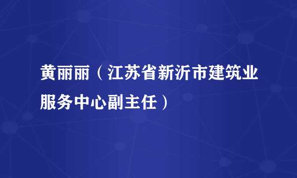 黄丽丽（江苏省新沂市建筑业服务中心副主任）