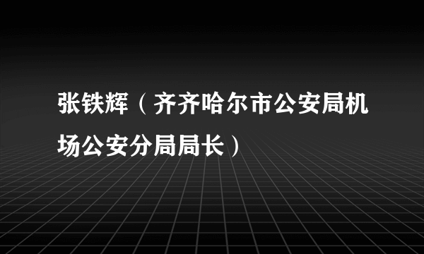 张铁辉（齐齐哈尔市公安局机场公安分局局长）