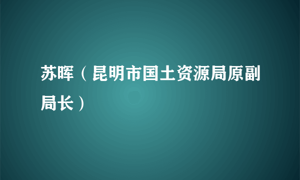 苏晖（昆明市国土资源局原副局长）