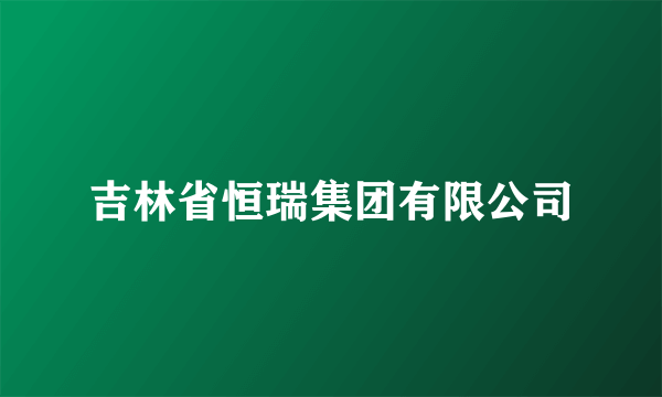 吉林省恒瑞集团有限公司