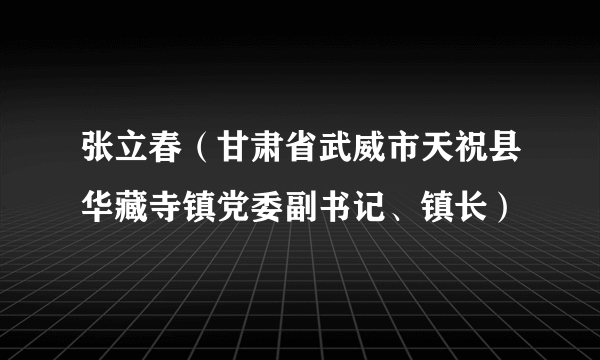 张立春（甘肃省武威市天祝县华藏寺镇党委副书记、镇长）