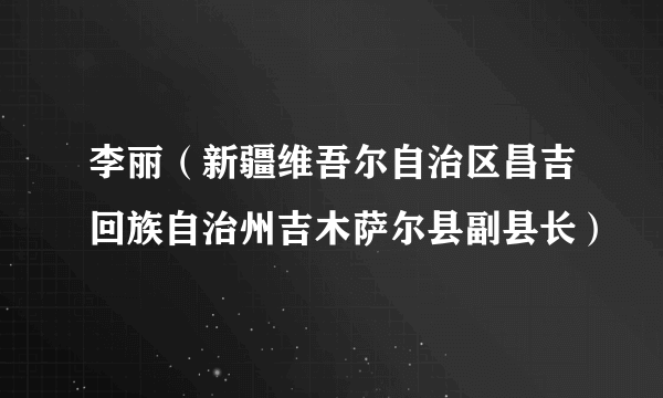 李丽（新疆维吾尔自治区昌吉回族自治州吉木萨尔县副县长）