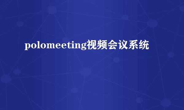 polomeeting视频会议系统